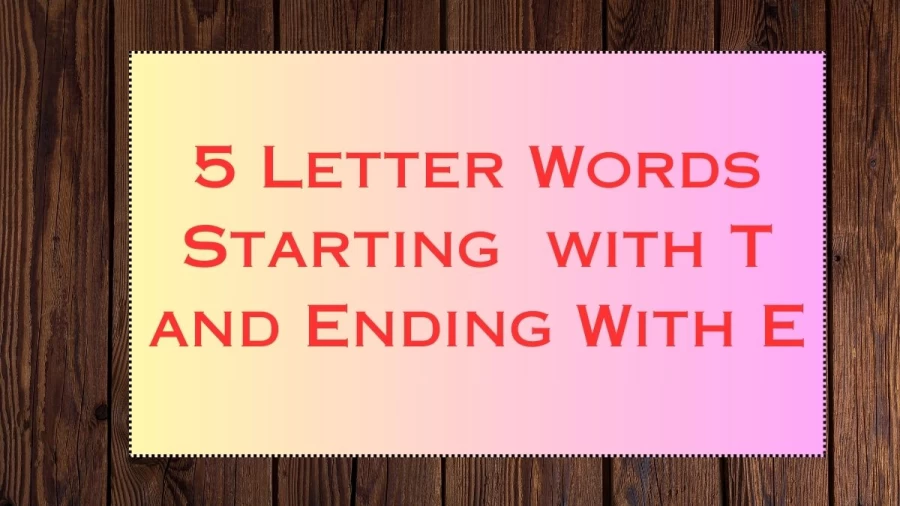 5 Letter Words Starting  with T and Ending With E, List Of 5 Letter Words Starting  with T and Ending With E